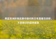 男篮亚洲杯预选赛中国对阵日本直播及回放，不容错过的篮球盛宴