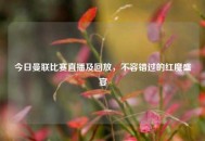 今日曼联比赛直播及回放，不容错过的红魔盛宴