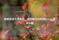 探秘逆战大饼游戏，独特魅力与逆战daybyday无限乐趣