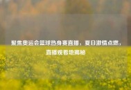 聚焦奥运会篮球热身赛直播，夏日***点燃，直播观看地揭秘