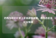 巴西与哥伦比亚上半场***碰撞，悬念迭起及比分预测