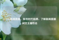 CCTV13新闻直播，探寻时代脉搏，了解新闻直播间女主播姓名
