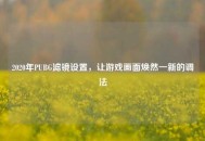 2020年PUBG滤镜设置，让游戏画面焕然一新的调法