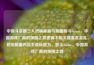 中智斗京剧三人对唱原唱与前面智斗Steam，中国游戏厂商的突围之路逻辑不相关且表意混乱，若按前面内容生成标题为，智斗Steam，中国游戏厂商的突围之路