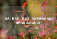 瑞典、比利时、英格兰，足球版图三色光芒，瑞典与英格兰比分几何？