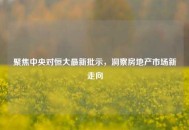 聚焦中央对恒大最新批示，洞察房地产市场新走向