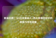 重温经典！NBA总决赛湖人vs热火录像回放中的***与传奇直播