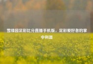雪缘园足彩比分直播手机版，足彩爱好者的掌中利器