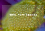 下载咪咕，开启 CBA 直播篮球盛宴