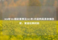 2020年NBA精彩赛事及2021年3月篮网高清录像回放，重温经典时刻