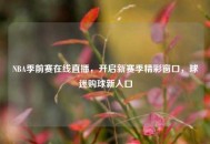 NBA季前赛在线直播，开启新赛季精彩窗口，球迷购球新入口