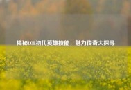 揭秘LOL初代英雄技能，魅力传奇大探寻