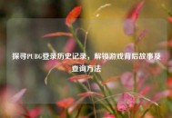 探寻PUBG登录历史记录，解锁游戏背后故事及查询     