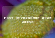 广州恒大，亚冠之巅荣耀征程及近一年亚冠夺冠年份探寻