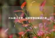 PUBG载入卡死，玩家噩梦及解决之道