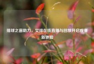 排球之窗助力，女排在线直播与回放开启观赛新体验