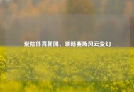 聚焦体育新闻，领略赛场风云变幻