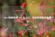 CBA 购票官网 APP 及入口，开启篮球盛宴新体验