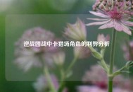 逆战团战中卡猎场角色的利弊分析
