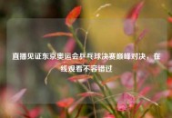 直播见证东京奥运会乒乓球决赛巅峰对决，在线观看不容错过