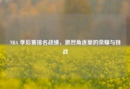 NBA 季后赛排名战绩，激烈角逐里的荣耀与挑战