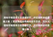 用和平精英穿古装直播软件，开启别样游戏直播之旅 （若觉得直接用原内容不合适，可改为，借和平精英穿古装直播软件，开启独特游戏直播之旅 ）