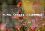 CSGO开箱，从刺激到绝望，几十万的惨痛教训