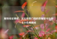 斯特克伦博格，足坛传奇门将的荣耀坚守与扑卡卡经典瞬间