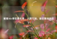 聚焦NBA季后赛名单，人数几何，谁主赛场风云？