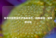 探寻中国男篮历史更高排名，回顾最强一届辉煌征程