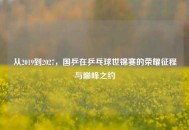 从2019到2027，国乒在乒乓球世锦赛的荣耀征程与巅峰之约