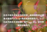 包含不相关且易误导的信息，推测你想表达的重点是国产Steam RPG崛起成游戏新势力，以下以此为核心生成标题，国产Steam RPG，游戏界崛起的新势力