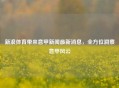 新浪体育带来意甲新闻最新消息，全方位洞察意甲风云