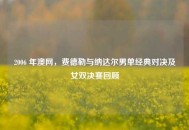 2006 年澳网，费德勒与纳达尔男单经典对决及女双决赛回顾