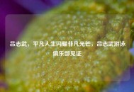 吕志武，平凡人生闪耀非凡光芒，吕志武游泳俱乐部见证
