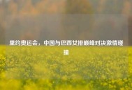 里约奥运会，中国与巴西女排巅峰对决***碰撞