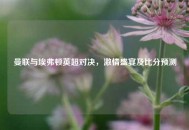 曼联与埃弗顿英超对决，***盛宴及比分预测