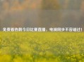 免费看热刺今日比赛直播，电视同步不容错过！
