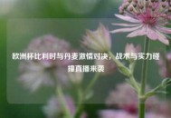 欧洲杯比利时与丹麦***对决，战术与实力碰撞直播来袭