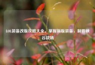 LOL装备改版攻略大全，掌握新版装备，制霸峡谷战场