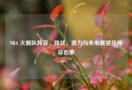 NBA 火箭队阵容，现状、潜力与未来展望及阵容名单