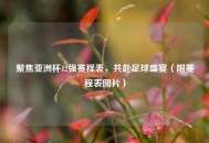 聚焦亚洲杯12强赛程表，共赴足球盛宴（附赛程表图片）