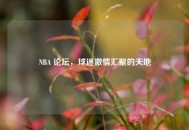 NBA 论坛，球迷***汇聚的天地