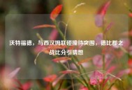 沃特福德，与西汉姆联碰撞待突围，德比郡之战比分引猜想