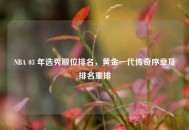 NBA 03 年选秀顺位排名，黄金一代传奇序章及排名重排