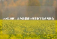 2020欧洲杯，主办国搭建特殊赛制下的多元舞台