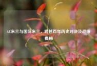 AC米兰与国际米兰，跨越百年历史对决及战绩揭秘