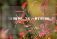 今日女排激战，下载 APP 畅享精彩直播