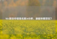 NBA现役中锋排名前30分析，谁能称霸禁区？