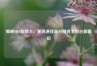 揭秘NBA假摔王，赛场演技派与碰瓷王的台前幕后